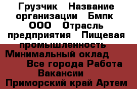 Грузчик › Название организации ­ Бмпк, ООО › Отрасль предприятия ­ Пищевая промышленность › Минимальный оклад ­ 20 000 - Все города Работа » Вакансии   . Приморский край,Артем г.